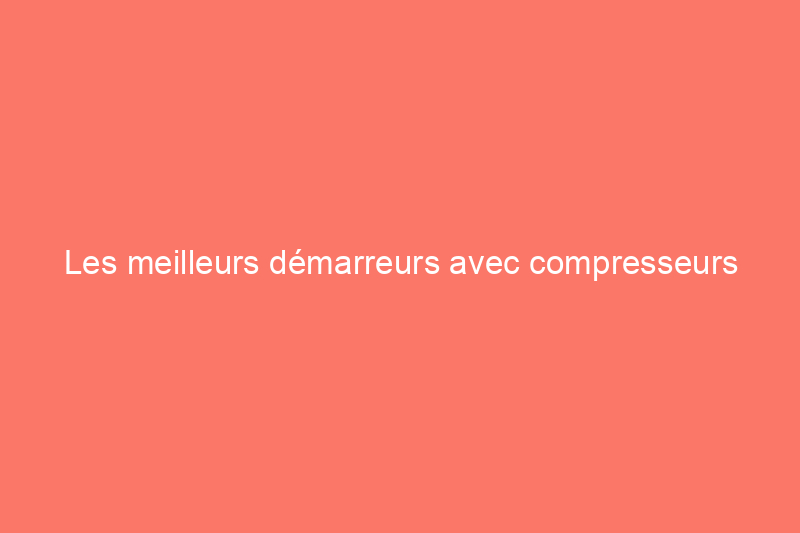 Les meilleurs démarreurs avec compresseurs d'air, testés