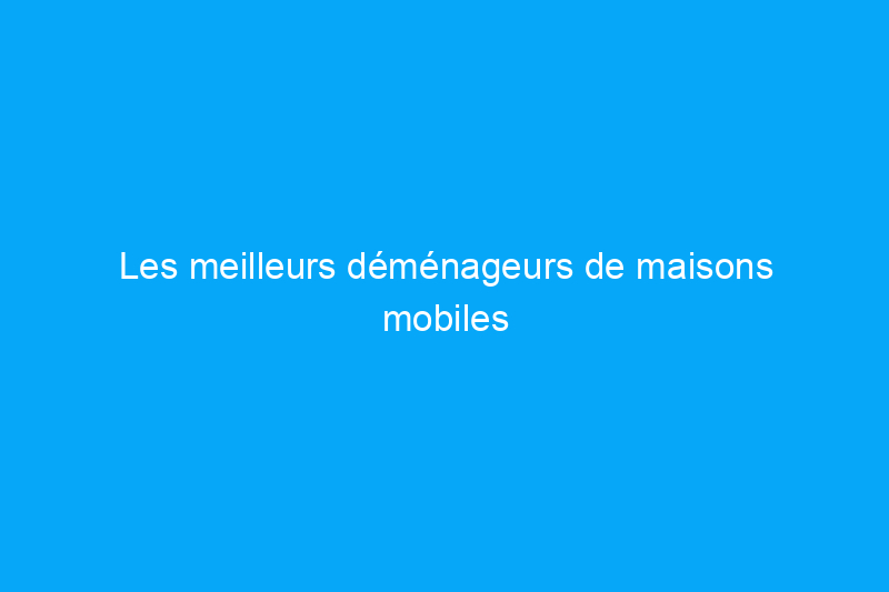 Les meilleurs déménageurs de maisons mobiles