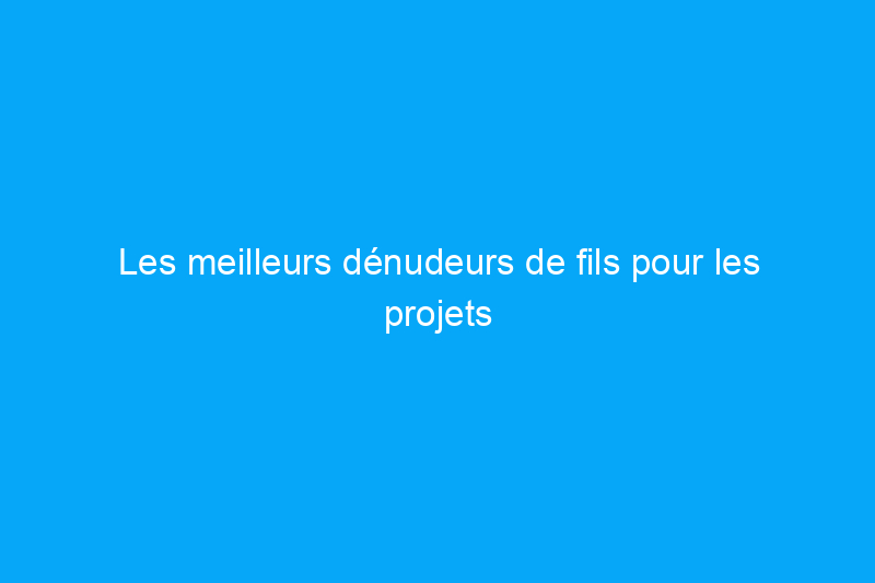 Les meilleurs dénudeurs de fils pour les projets professionnels et de bricolage, testés 