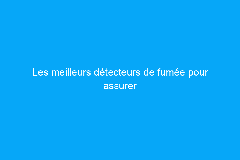 Les meilleurs détecteurs de fumée pour assurer la sécurité de votre maison et de votre famille, testés