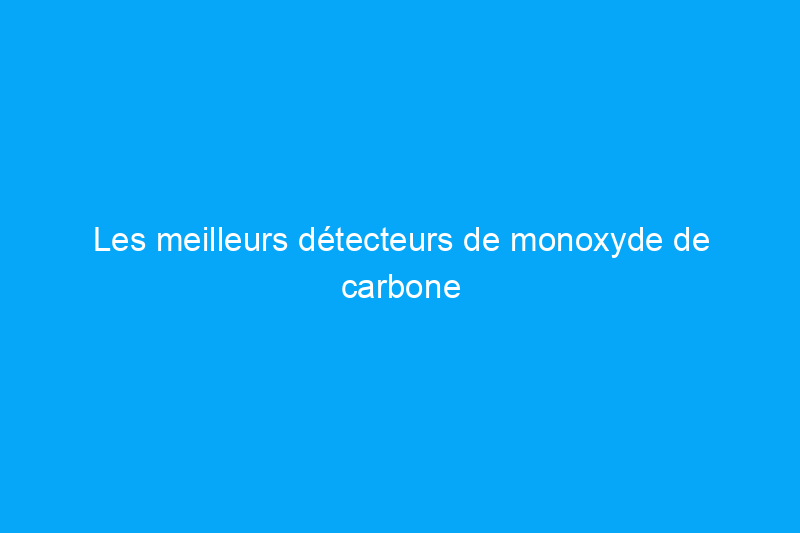 Les meilleurs détecteurs de monoxyde de carbone pour la sécurité à domicile en 2024, testés 