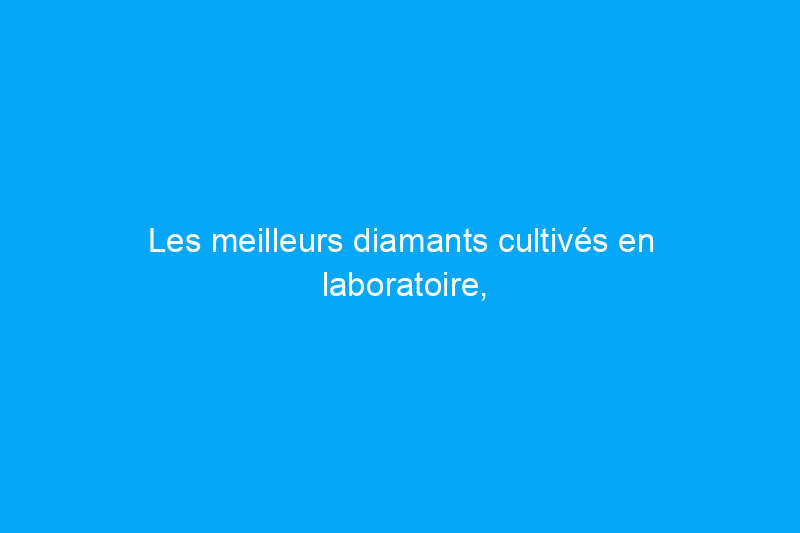 Les meilleurs diamants cultivés en laboratoire, sélectionnés par un expert en pierres précieuses