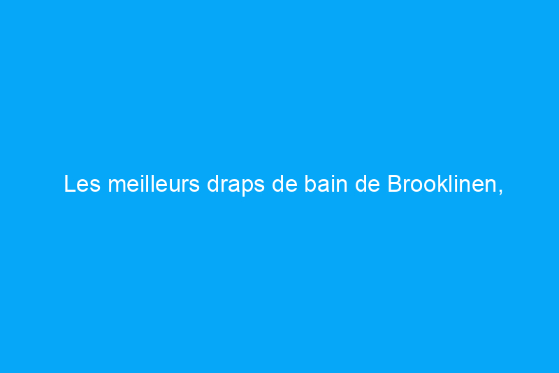 Les meilleurs draps de bain de Brooklinen, Parachute et plus