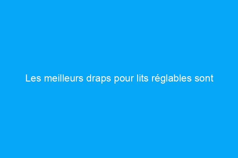 Les meilleurs draps pour lits réglables sont profonds et extensibles pour rester en place