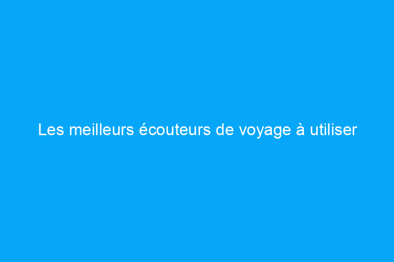 Les meilleurs écouteurs de voyage à utiliser lors des vols, des trajets en train et plus encore