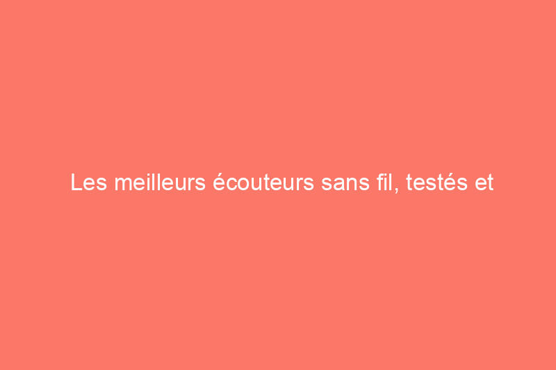 Les meilleurs écouteurs sans fil, testés et évalués