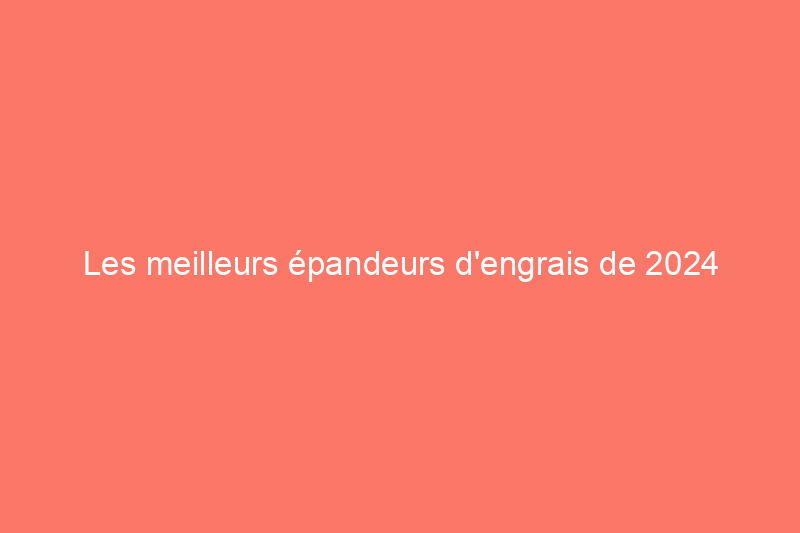 Les meilleurs épandeurs d'engrais de 2024 pour une pelouse plus saine, testés