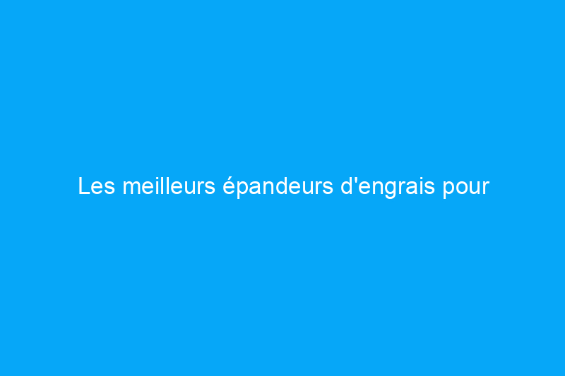 Les meilleurs épandeurs d'engrais pour maintenir une pelouse saine et luxuriante