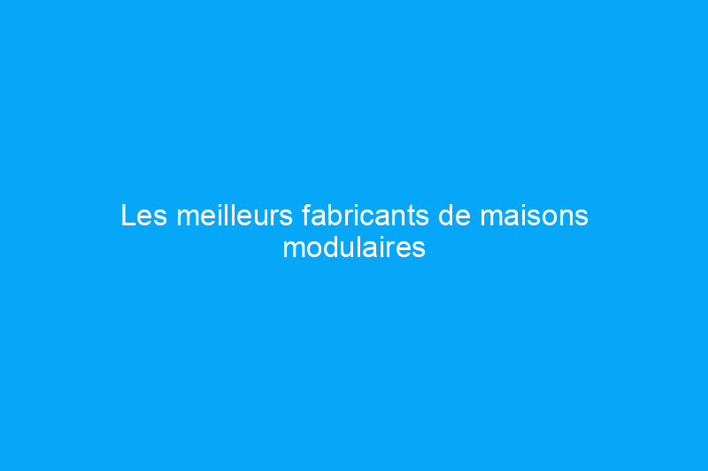 Les meilleurs fabricants de maisons modulaires