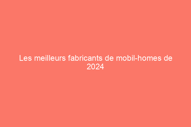 Les meilleurs fabricants de mobil-homes de 2024