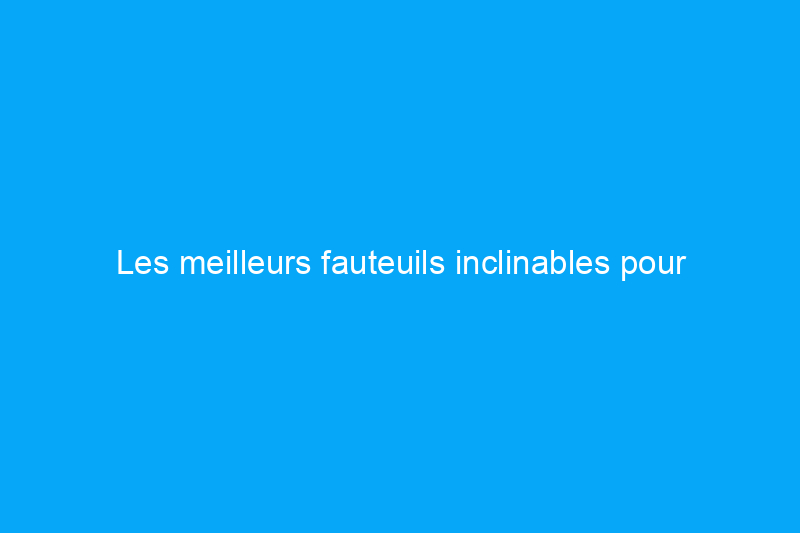 Les meilleurs fauteuils inclinables pour améliorer vos siestes du dimanche après-midi