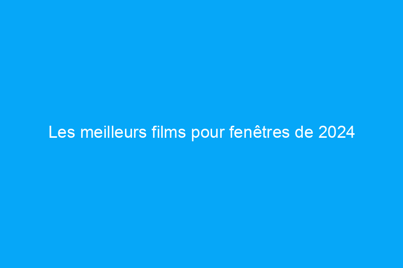 Les meilleurs films pour fenêtres de 2024 testés pour la confidentialité et plus encore