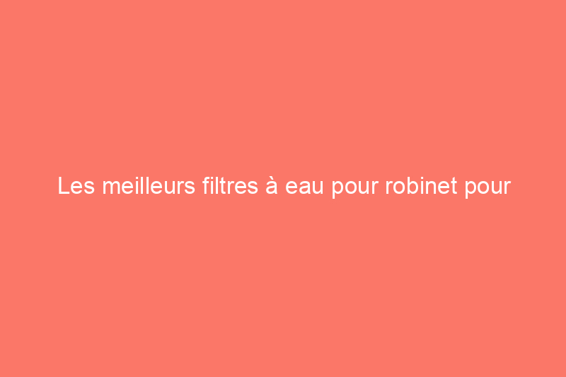 Les meilleurs filtres à eau pour robinet pour nettoyer l'eau facilement, testés