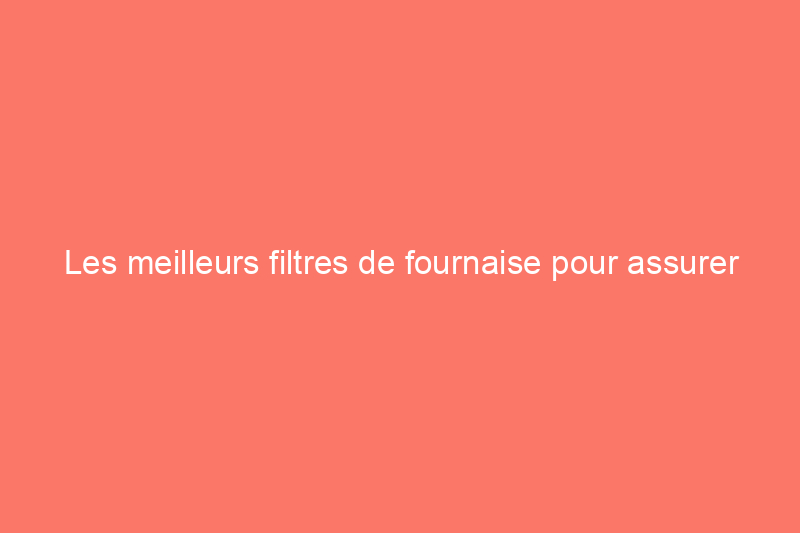 Les meilleurs filtres de fournaise pour assurer le bon fonctionnement de votre équipement