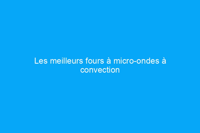 Les meilleurs fours à micro-ondes à convection de 2024 pour vos besoins de cuisson