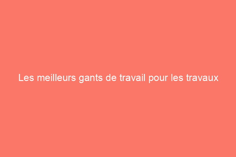 Les meilleurs gants de travail pour les travaux de jardinage et les réparations à domicile de 2024, testés