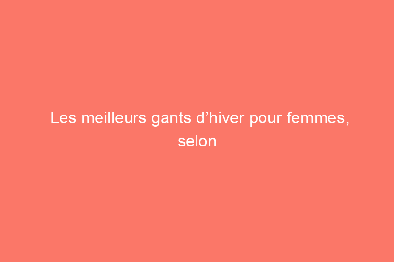 Les meilleurs gants d’hiver pour femmes, selon des tests approfondis