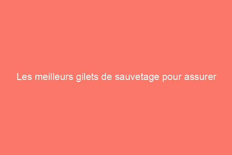 Les meilleurs gilets de sauvetage pour assurer votre sécurité sur l'eau en 2024