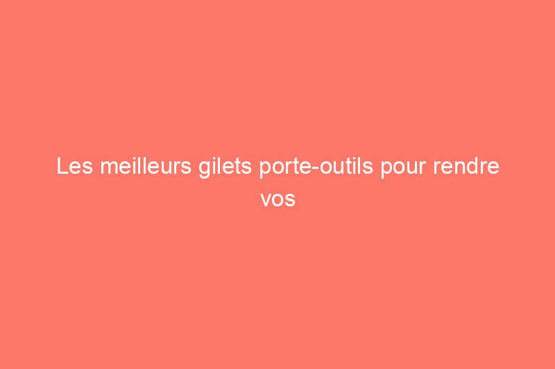 Les meilleurs gilets porte-outils pour rendre vos projets encore plus faciles