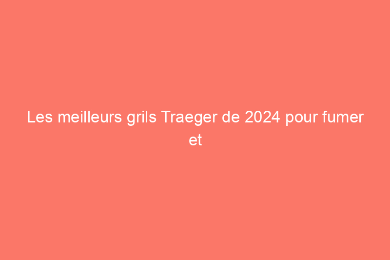 Les meilleurs grils Traeger de 2024 pour fumer et griller, testés