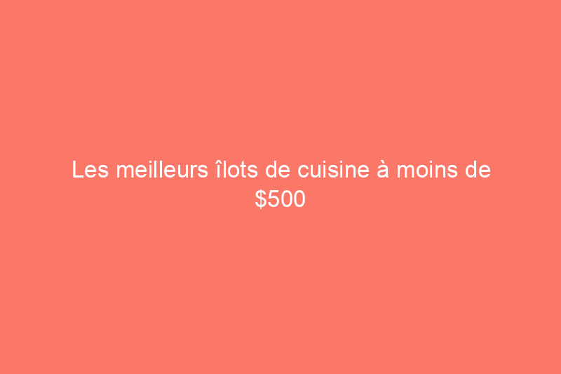 Les meilleurs îlots de cuisine à moins de $500