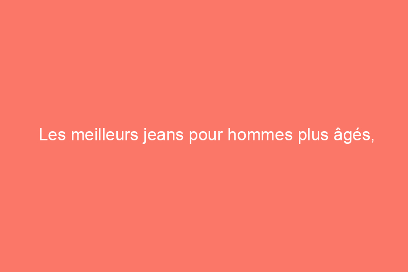 Les meilleurs jeans pour hommes plus âgés, élégants et confortables