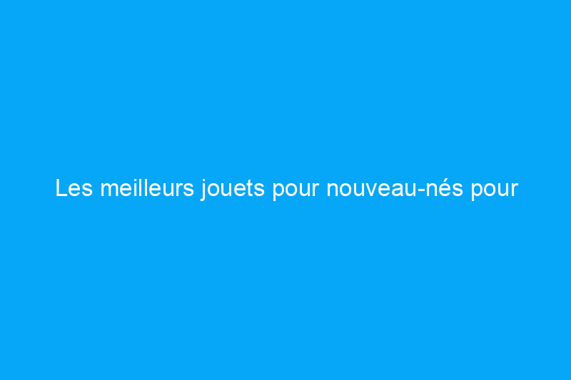 Les meilleurs jouets pour nouveau-nés pour encourager l'apprentissage et la création de liens