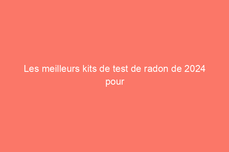 Les meilleurs kits de test de radon de 2024 pour vous aider à protéger votre maison