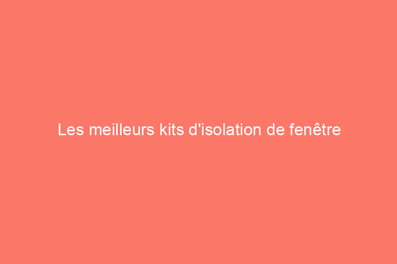 Les meilleurs kits d'isolation de fenêtre pour rendre votre maison plus confortable, testés