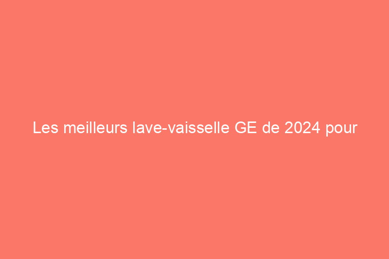 Les meilleurs lave-vaisselle GE de 2024 pour nettoyer la cuisine 