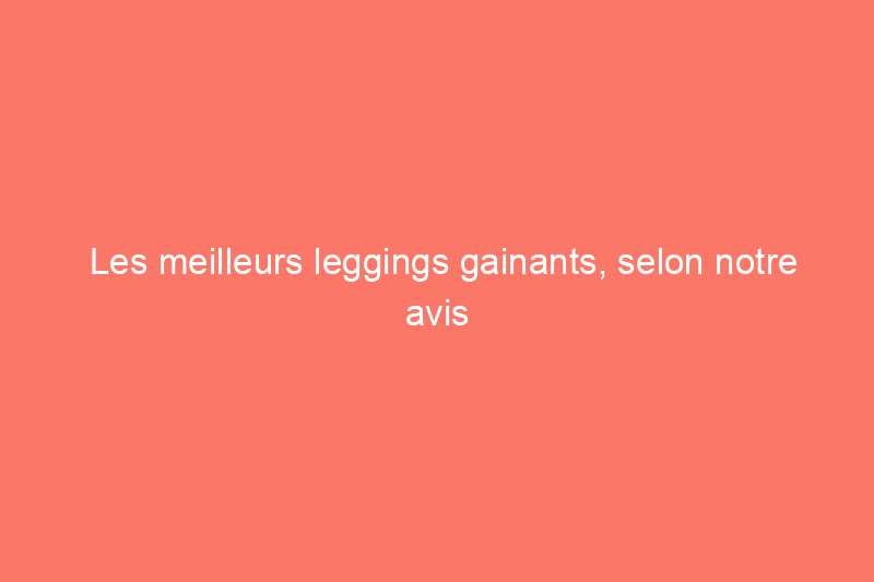 Les meilleurs leggings gainants, selon notre avis