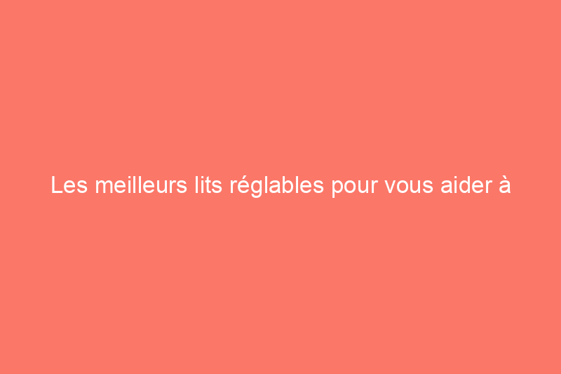 Les meilleurs lits réglables pour vous aider à obtenir la position idéale nuit après nuit