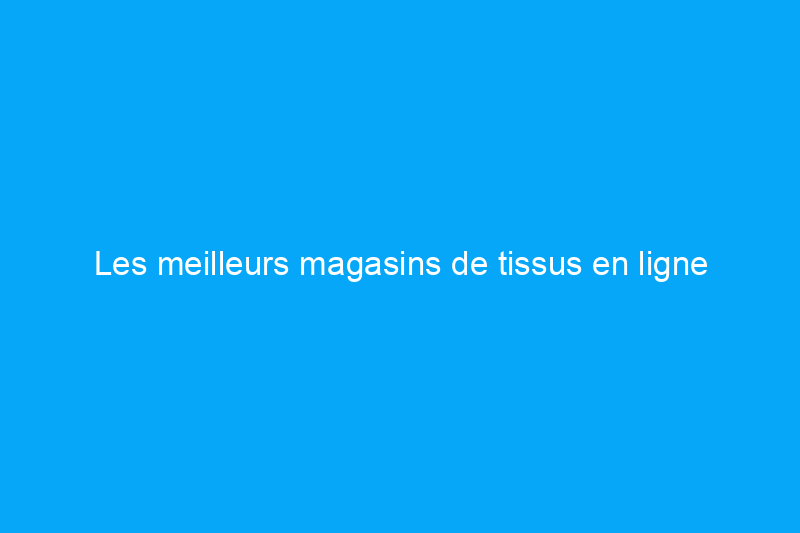 Les meilleurs magasins de tissus en ligne aujourd'hui