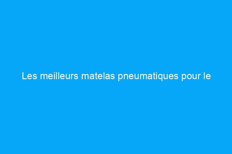 Les meilleurs matelas pneumatiques pour le camping pour dormir confortablement en plein air