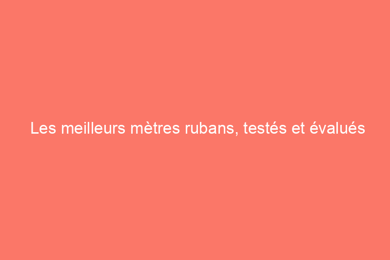 Les meilleurs mètres rubans, testés et évalués