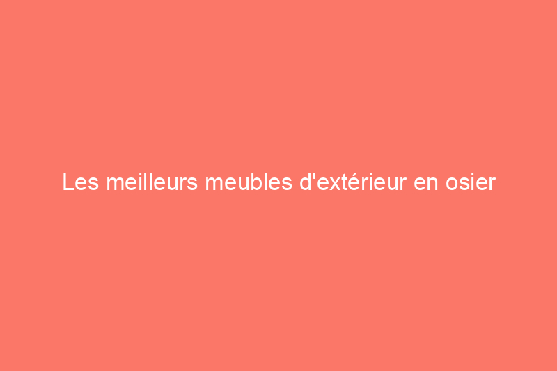 Les meilleurs meubles d'extérieur en osier pour améliorer votre espace en plein air