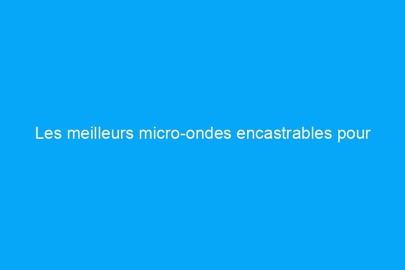 Les meilleurs micro-ondes encastrables pour économiser de l'espace dans la cuisine