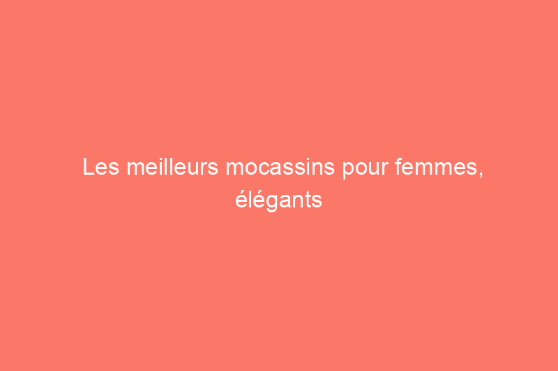 Les meilleurs mocassins pour femmes, élégants mais confortables