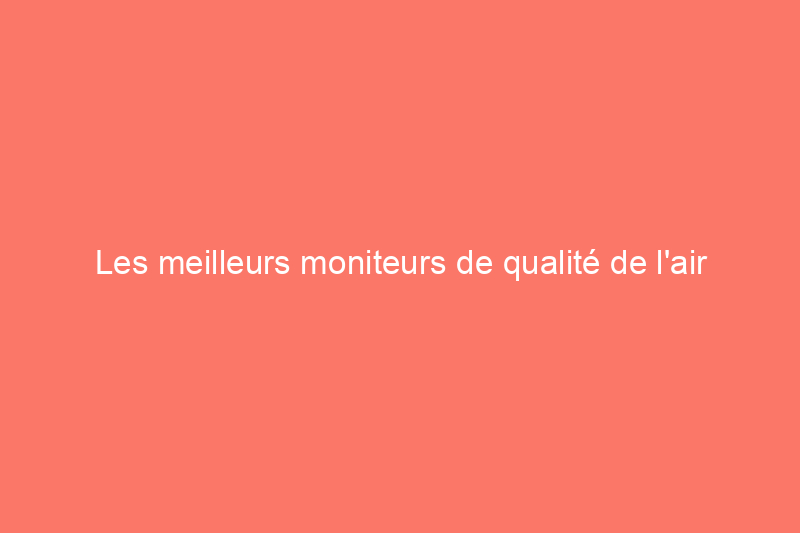 Les meilleurs moniteurs de qualité de l'air pour assurer la sécurité et la santé de votre famille, testés