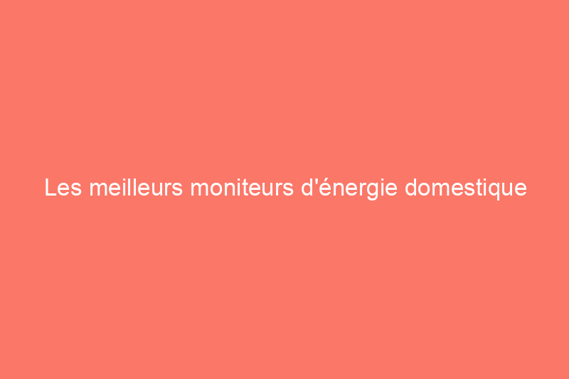 Les meilleurs moniteurs d'énergie domestique