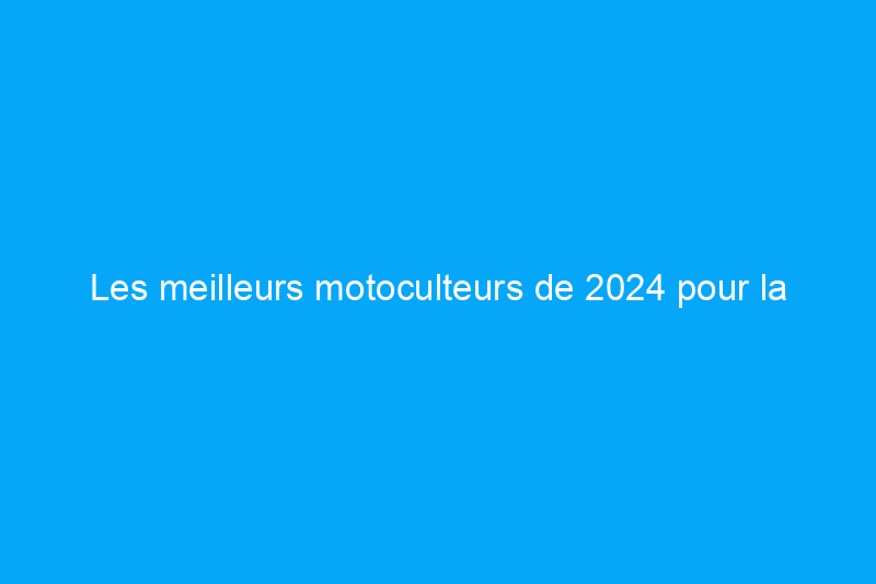 Les meilleurs motoculteurs de 2024 pour la préparation du sol et l'entretien du jardin, testés