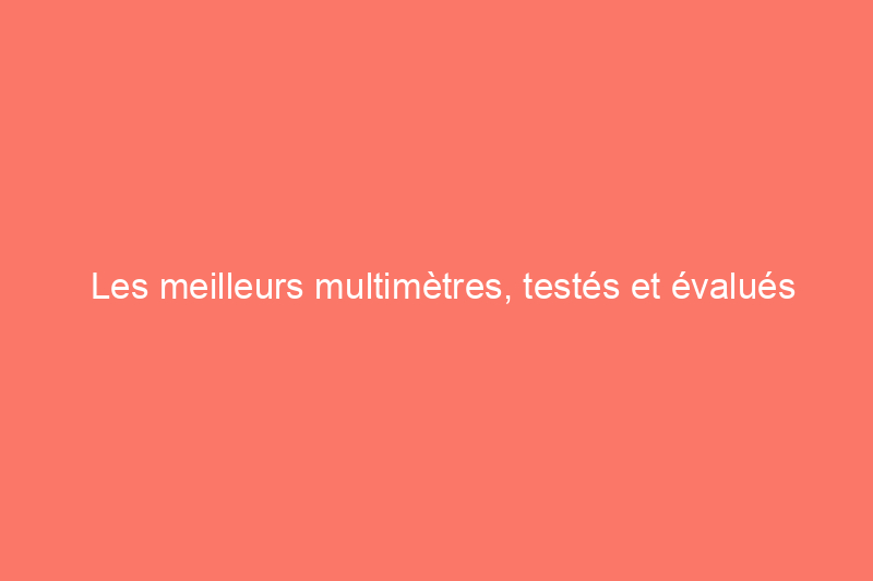 Les meilleurs multimètres, testés et évalués