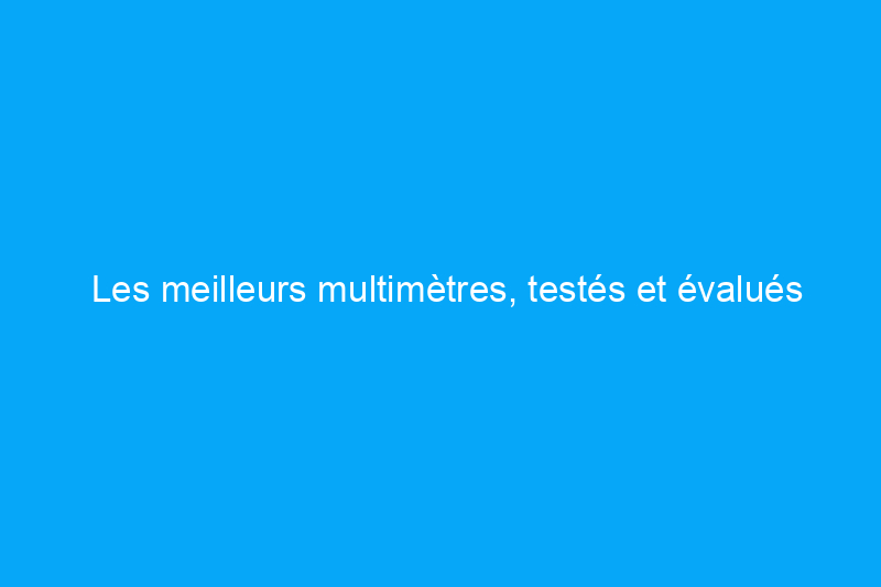 Les meilleurs multimètres, testés et évalués