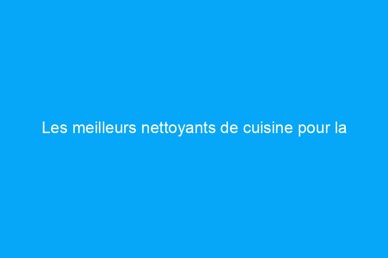 Les meilleurs nettoyants de cuisine pour la graisse, la saleté et les saletés alimentaires, testés