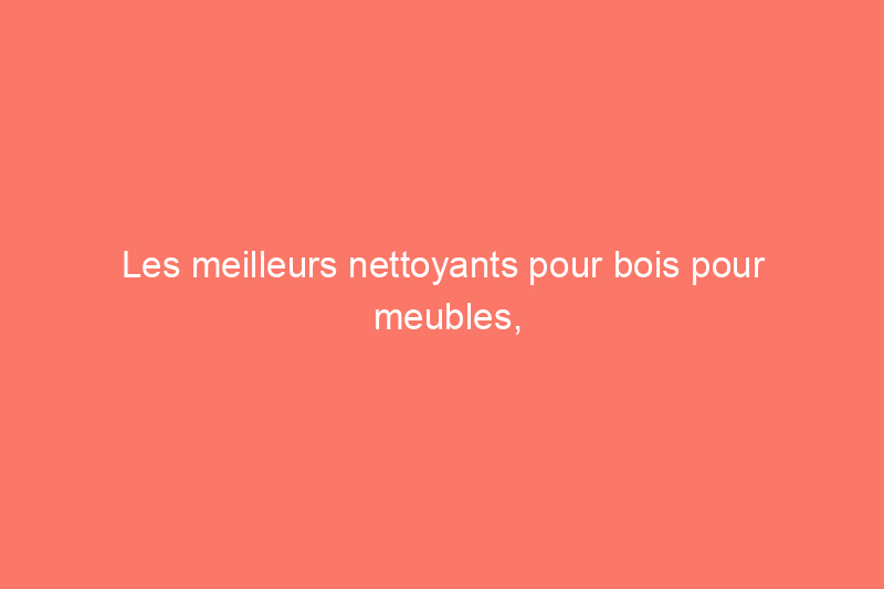 Les meilleurs nettoyants pour bois pour meubles, sols et plus encore, testés