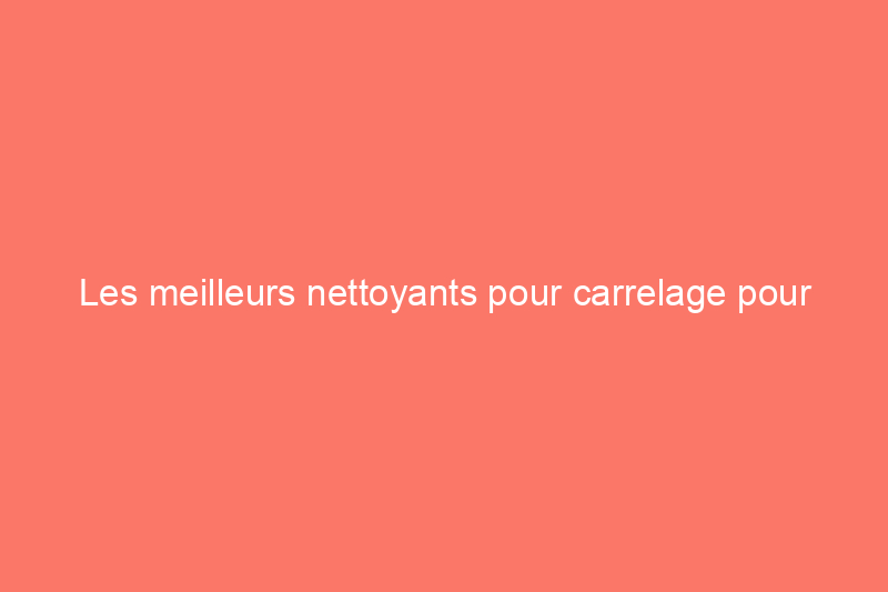 Les meilleurs nettoyants pour carrelage pour garder les cuisines et les salles de bains étincelantes, testés