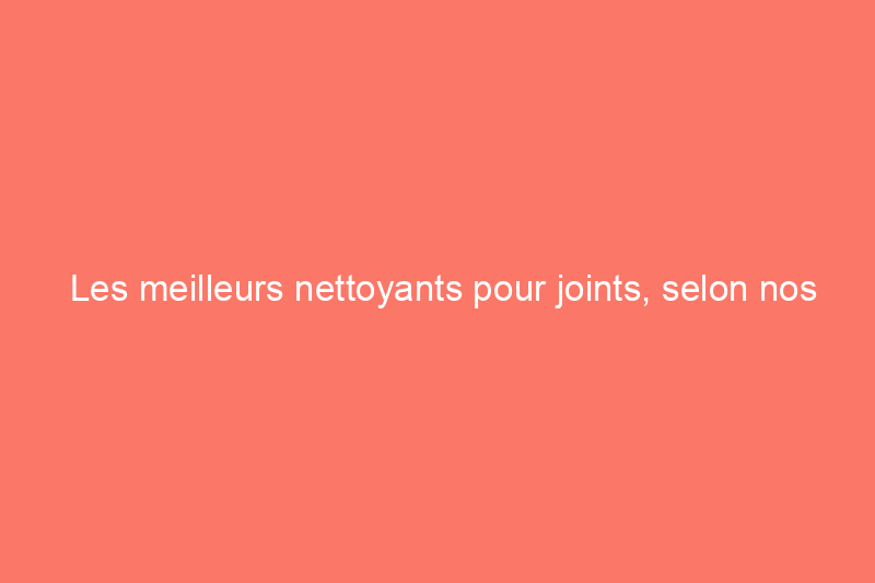 Les meilleurs nettoyants pour joints, selon nos tests