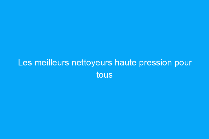 Les meilleurs nettoyeurs haute pression pour tous vos besoins, testés