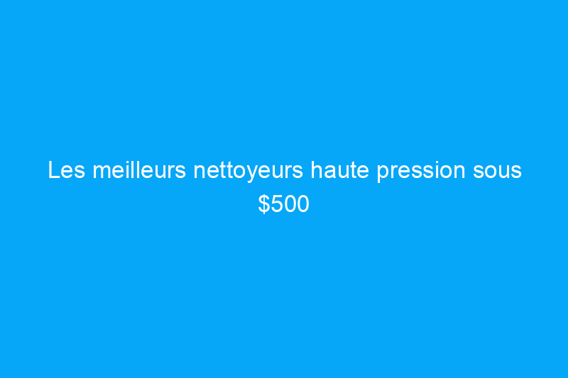 Les meilleurs nettoyeurs haute pression sous $500 pour un nettoyage en profondeur en 2024, testés