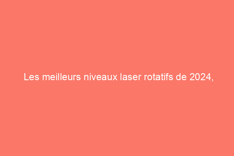 Les meilleurs niveaux laser rotatifs de 2024, testés et évalués